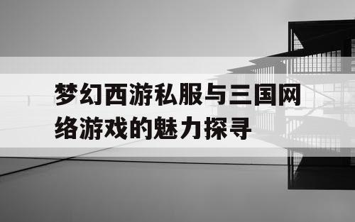 梦幻西游私服与三国网络游戏的魅力探寻 梦幻西游私服与三国网络游戏的魅力探寻
