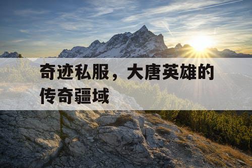 奇迹私服,大唐英雄的传奇疆域 奇迹私服,大唐英雄的传奇疆域