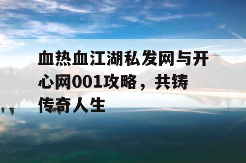 血热血江湖私发网与开心网001攻略,共铸传奇人生 血热血江湖私发网与开心网001攻略,共铸传奇人生