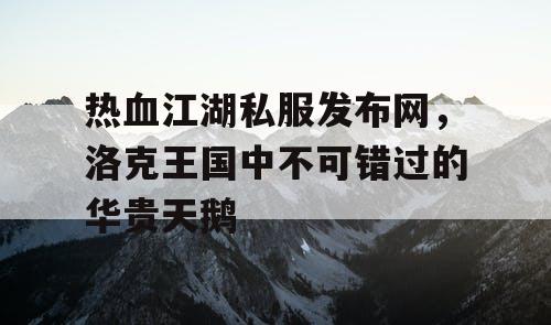 热血江湖私服发布网,洛克王国中不可错过的华贵天鹅 热血江湖私服发布网,洛克王国中不可错过的华贵天鹅