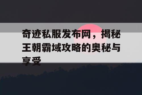 奇迹私服发布网,揭秘王朝霸域攻略的奥秘与享受 奇迹私服发布网,揭秘王朝霸域攻略的奥秘与享受
