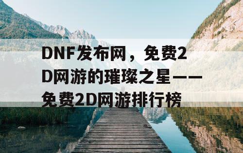 DNF发布网,免费2D网游的璀璨之星——免费2D网游排行榜 DNF发布网,免费2D网游的璀璨之星——免费2D网游排行榜