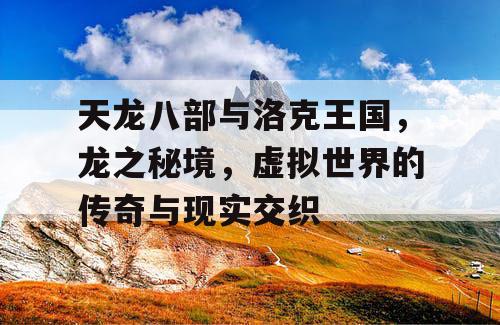 天龙八部与洛克王国,龙之秘境,虚拟世界的传奇与现实交织 天龙八部与洛克王国,龙之秘境,虚拟世界的传奇与现实交织