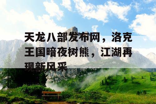 天龙八部发布网,洛克王国暗夜树熊,江湖再现新风采 天龙八部发布网,洛克王国暗夜树熊,江湖再现新风采