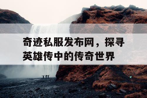 奇迹私服发布网,探寻英雄传中的传奇世界 奇迹私服发布网,探寻英雄传中的传奇世界