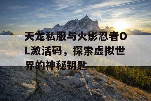 天龙私服与火影忍者OL激活码，探索虚拟世界的神秘钥匙