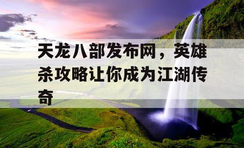 天龙八部发布网，英雄杀攻略让你成为江湖传奇