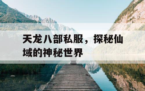 天龙八部私服,探秘仙域的神秘世界 天龙八部私服,探秘仙域的神秘世界