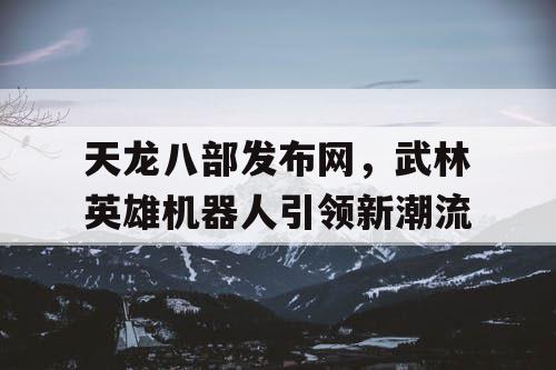 天龙八部发布网，武林英雄机器人引领新潮流