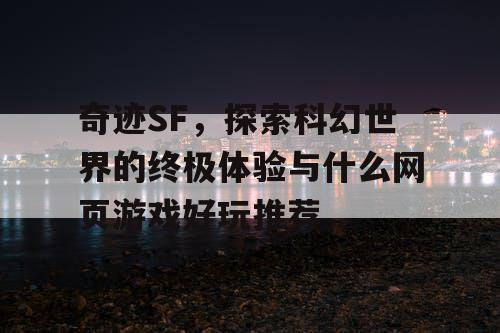 奇迹SF，探索科幻世界的终极体验与什么网页游戏好玩推荐