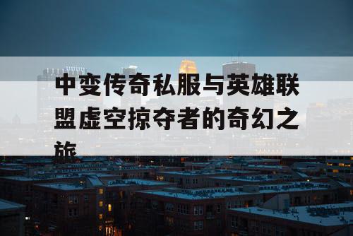 中变传奇私服与英雄联盟虚空掠夺者的奇幻之旅 中变传奇私服与英雄联盟虚空掠夺者的奇幻之旅