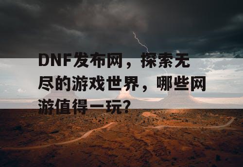 DNF发布网,探索无尽的游戏世界,哪些网游值得一玩? DNF发布网,探索无尽的游戏世界,哪些网游值得一玩?
