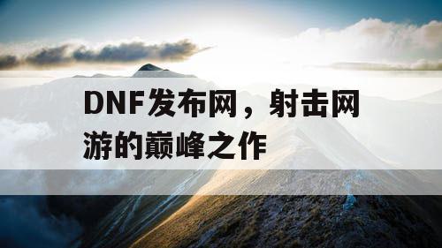 DNF发布网，射击网游的巅峰之作