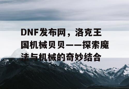 DNF发布网，洛克王国机械贝贝——探索魔法与机械的奇妙结合