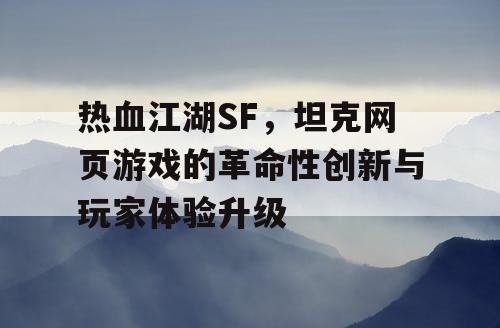 热血江湖SF,坦克网页游戏的革命性创新与玩家体验升级 热血江湖SF,坦克网页游戏的革命性创新与玩家体验升级