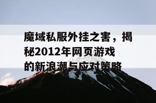 魔域私服外挂之害，揭秘2012年网页游戏的新浪潮与应对策略