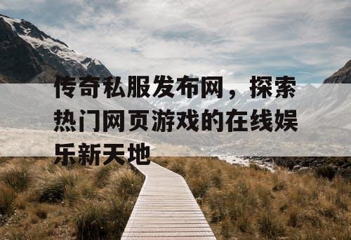 传奇私服发布网,探索热门网页游戏的在线娱乐新天地 传奇私服发布网,探索热门网页游戏的在线娱乐新天地