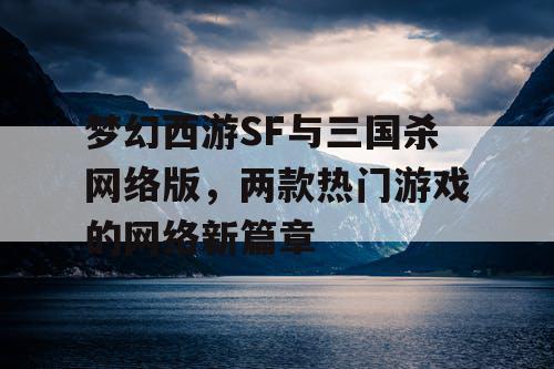 梦幻西游SF与三国杀网络版，两款热门游戏的网络新篇章