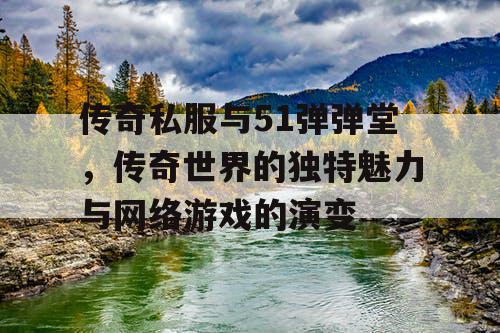 传奇私服与51弹弹堂，传奇世界的独特魅力与网络游戏的演变