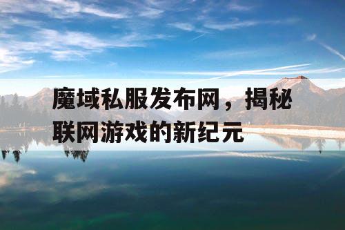 魔域私服发布网,揭秘联网游戏的新纪元 魔域私服发布网,揭秘联网游戏的新纪元