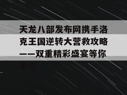 天龙八部发布网携手洛克王国逆转大营救攻略——双重精彩盛宴等你来享