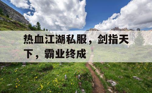 热血江湖私服，剑指天下，霸业终成