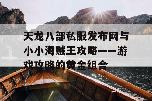 天龙八部私服发布网与小小海贼王攻略——游戏攻略的黄金组合 天龙八部私服发布网与小小海贼王攻略——游戏攻略的黄金组合