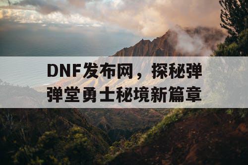 DNF发布网，探秘弹弹堂勇士秘境新篇章