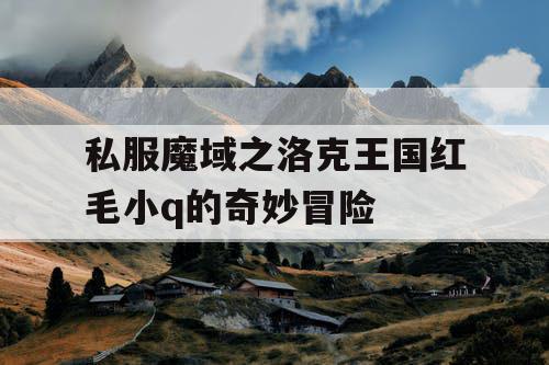 私服魔域之洛克王国红毛小q的奇妙冒险
