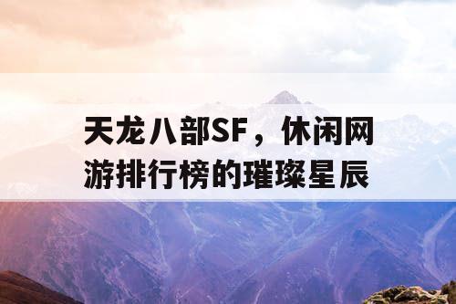 天龙八部SF,休闲网游排行榜的璀璨星辰 天龙八部SF,休闲网游排行榜的璀璨星辰