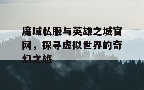 魔域私服与英雄之城官网，探寻虚拟世界的奇幻之旅