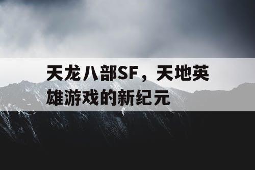 天龙八部SF,天地英雄游戏的新纪元 天龙八部SF,天地英雄游戏的新纪元