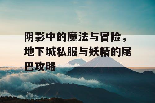 阴影中的魔法与冒险,地下城私服与妖精的尾巴攻略 阴影中的魔法与冒险,地下城私服与妖精的尾巴攻略