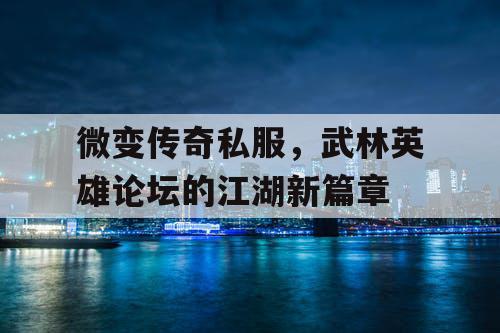 微变传奇私服，武林英雄论坛的江湖新篇章