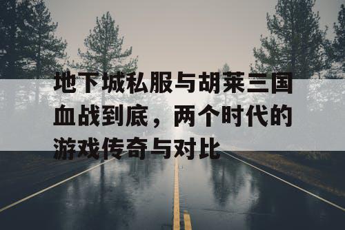 地下城私服与胡莱三国血战到底,两个时代的游戏传奇与对比 地下城私服与胡莱三国血战到底,两个时代的游戏传奇与对比