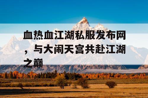 血热血江湖私服发布网，与大闹天宫共赴江湖之巅