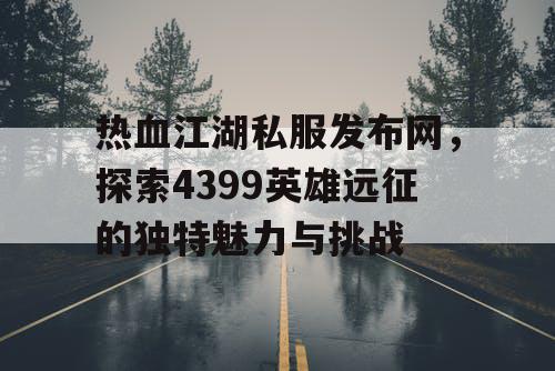 热血江湖私服发布网,探索4399英雄远征的独特魅力与挑战 热血江湖私服发布网,探索4399英雄远征的独特魅力与挑战