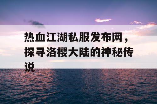热血江湖私服发布网,探寻洛樱大陆的神秘传说 热血江湖私服发布网,探寻洛樱大陆的神秘传说