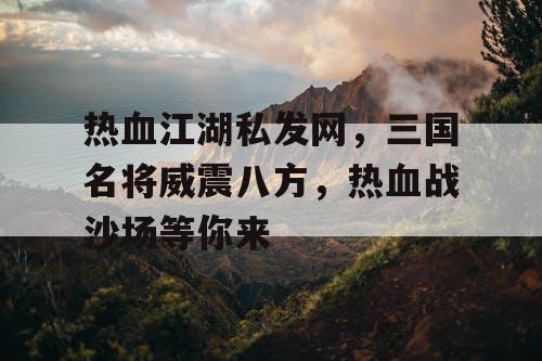 热血江湖私发网，三国名将威震八方，热血战沙场等你来