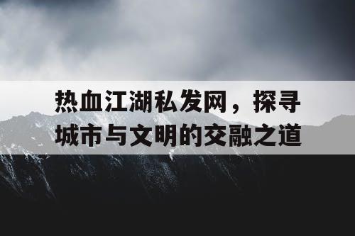 热血江湖私发网，探寻城市与文明的交融之道