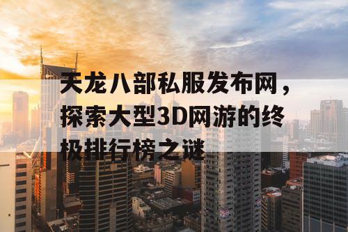 天龙八部私服发布网，探索大型3D网游的终极排行榜之谜