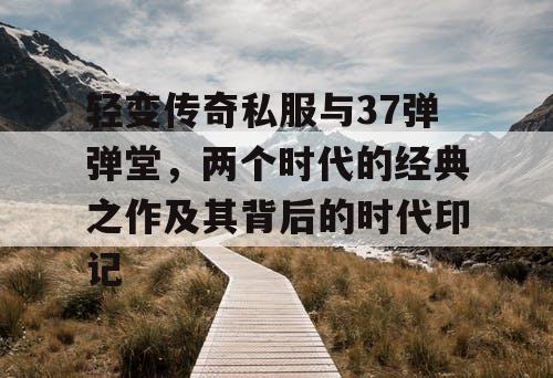 轻变传奇私服与37弹弹堂，两个时代的经典之作及其背后的时代印记