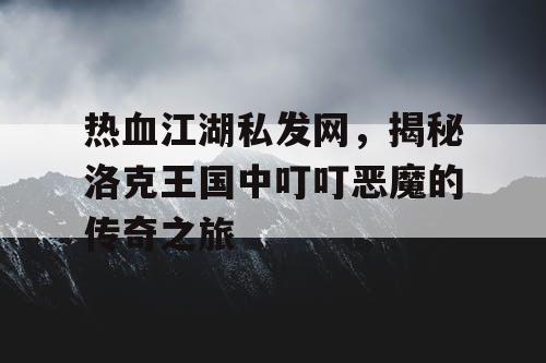 热血江湖私发网,揭秘洛克王国中叮叮恶魔的传奇之旅 热血江湖私发网,揭秘洛克王国中叮叮恶魔的传奇之旅