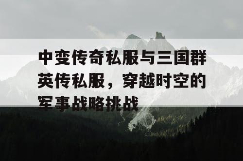 中变传奇私服与三国群英传私服，穿越时空的军事战略挑战
