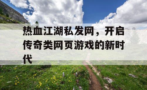 热血江湖私发网,开启传奇类网页游戏的新时代 热血江湖私发网,开启传奇类网页游戏的新时代