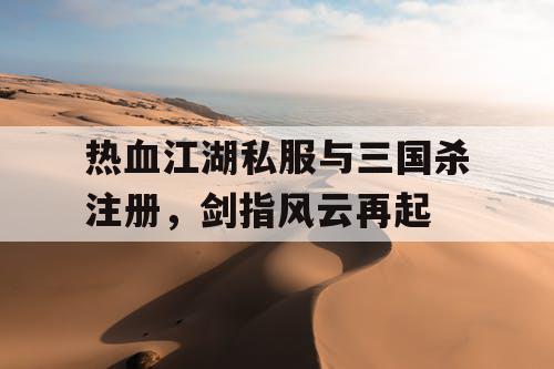 热血江湖私服与三国杀注册，剑指风云再起