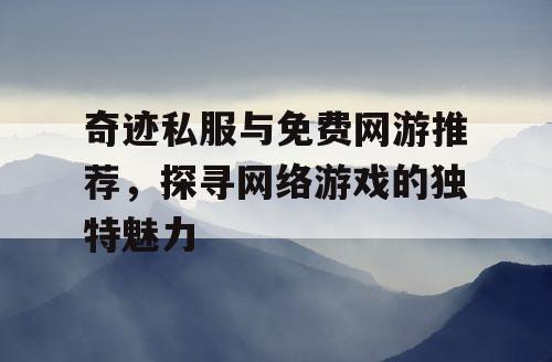 奇迹私服与免费网游推荐,探寻网络游戏的独特魅力 奇迹私服与免费网游推荐,探寻网络游戏的独特魅力