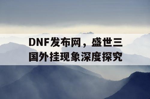 DNF发布网，盛世三国外挂现象深度探究