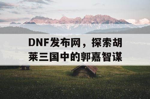 DNF发布网，探索胡莱三国中的郭嘉智谋