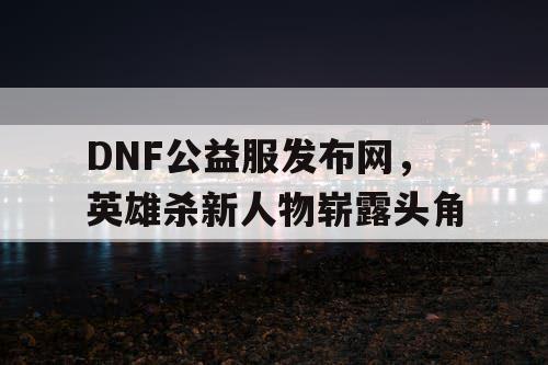 DNF公益服发布网，英雄杀新人物崭露头角